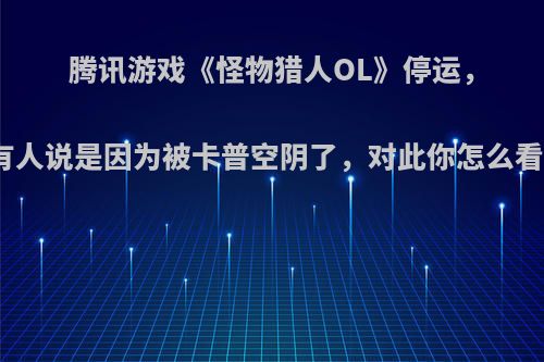 腾讯游戏《怪物猎人OL》停运，有人说是因为被卡普空阴了，对此你怎么看?