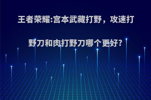 王者荣耀:宫本武藏打野，攻速打野刀和肉打野刀哪个更好?