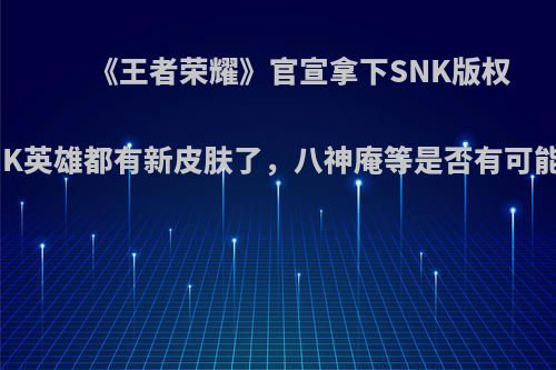 《王者荣耀》官宣拿下SNK版权，SNK英雄都有新皮肤了，八神庵等是否有可能上线?