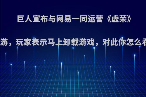 巨人宣布与网易一同运营《虚荣》手游，玩家表示马上卸载游戏，对此你怎么看?