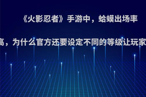 《火影忍者》手游中，蛤蟆出场率并不高，为什么官方还要设定不同的等级让玩家抓狂?