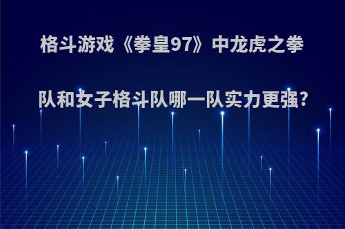 格斗游戏《拳皇97》中龙虎之拳队和女子格斗队哪一队实力更强?