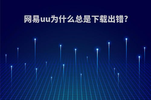 网易uu为什么总是下载出错?