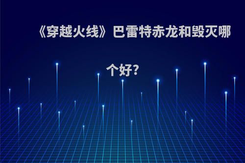 《穿越火线》巴雷特赤龙和毁灭哪个好?