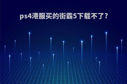 ps4港服买的街霸5下载不了?