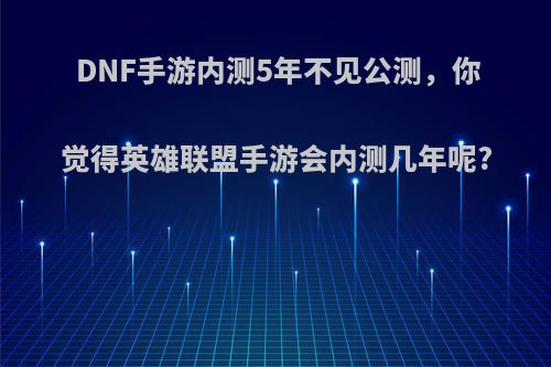 DNF手游内测5年不见公测，你觉得英雄联盟手游会内测几年呢?