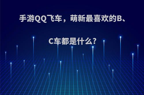 手游QQ飞车，萌新最喜欢的B、C车都是什么?