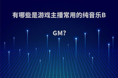 有哪些是游戏主播常用的纯音乐BGM?