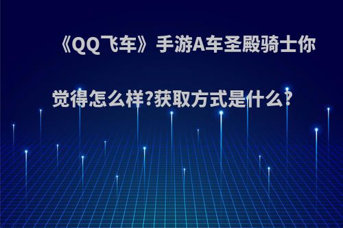 《QQ飞车》手游A车圣殿骑士你觉得怎么样?获取方式是什么?