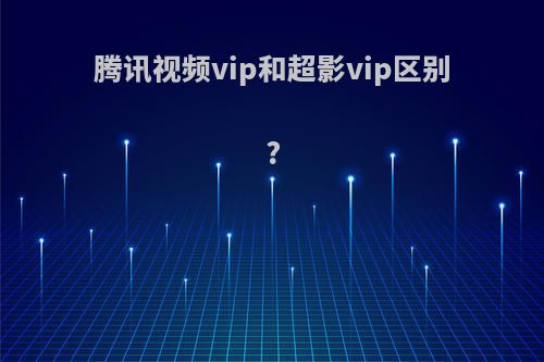 腾讯视频vip和超影vip区别?