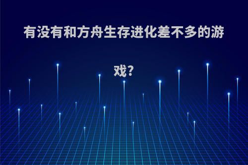 有没有和方舟生存进化差不多的游戏?