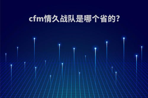 cfm情久战队是哪个省的?