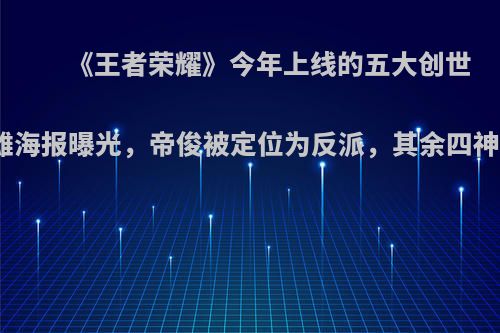 《王者荣耀》今年上线的五大创世神英雄海报曝光，帝俊被定位为反派，其余四神是谁?