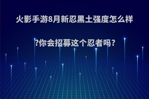 火影手游8月新忍黑土强度怎么样?你会招募这个忍者吗?