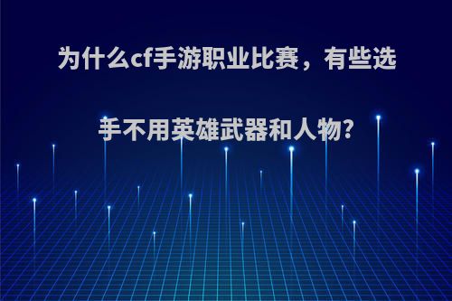 为什么cf手游职业比赛，有些选手不用英雄武器和人物?