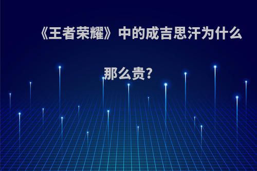 《王者荣耀》中的成吉思汗为什么那么贵?