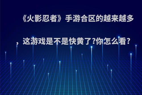 《火影忍者》手游合区的越来越多，这游戏是不是快黄了?你怎么看?