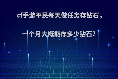 cf手游平民每天做任务存钻石，一个月大概能存多少钻石?