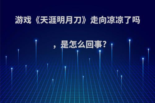 游戏《天涯明月刀》走向凉凉了吗，是怎么回事?