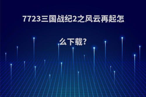 7723三国战纪2之风云再起怎么下载?