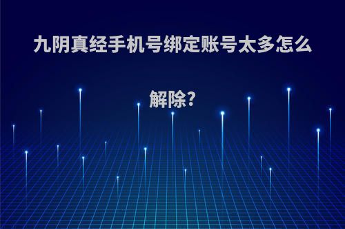 九阴真经手机号绑定账号太多怎么解除?