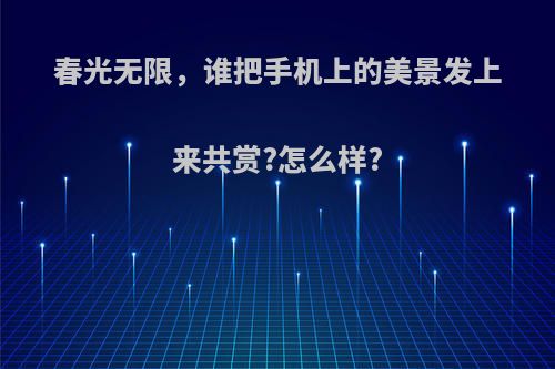 春光无限，谁把手机上的美景发上来共赏?怎么样?