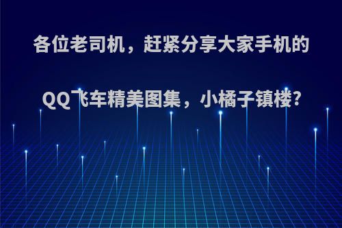 各位老司机，赶紧分享大家手机的QQ飞车精美图集，小橘子镇楼?