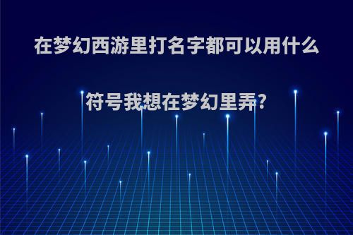 在梦幻西游里打名字都可以用什么符号我想在梦幻里弄?