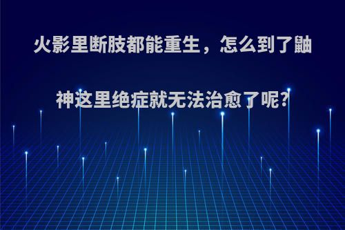 火影里断肢都能重生，怎么到了鼬神这里绝症就无法治愈了呢?