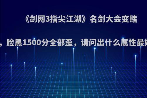 《剑网3指尖江湖》名剑大会变赌石，脸黑1500分全部歪，请问出什么属性最好?