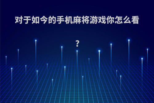 对于如今的手机麻将游戏你怎么看?