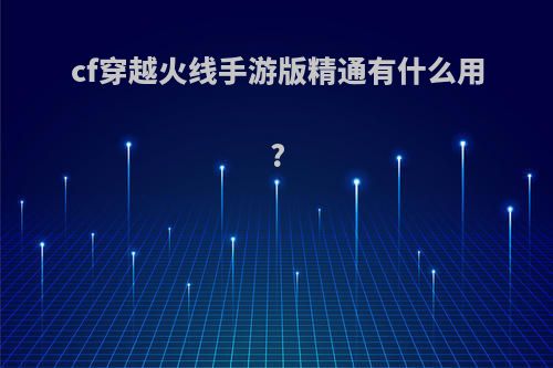 cf穿越火线手游版精通有什么用?