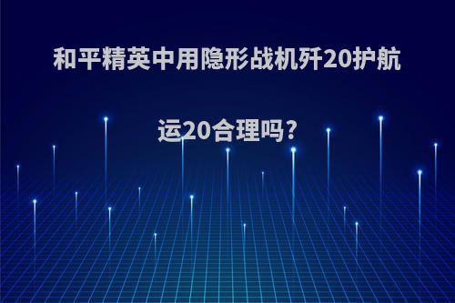 和平精英中用隐形战机歼20护航运20合理吗?