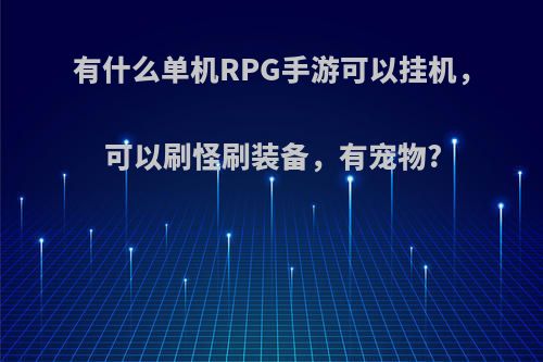 有什么单机RPG手游可以挂机，可以刷怪刷装备，有宠物?