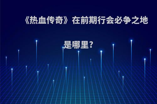 《热血传奇》在前期行会必争之地是哪里?