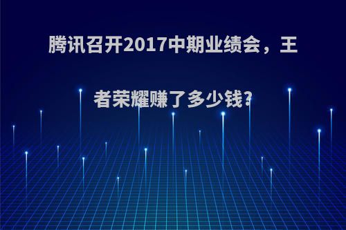 腾讯召开2017中期业绩会，王者荣耀赚了多少钱?