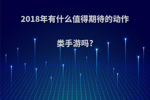 2018年有什么值得期待的动作类手游吗?