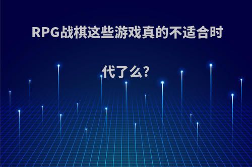 RPG战棋这些游戏真的不适合时代了么?