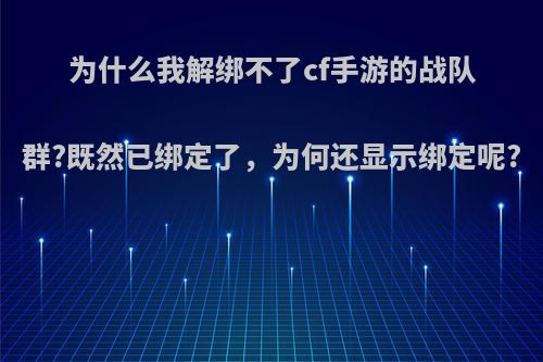 为什么我解绑不了cf手游的战队群?既然已绑定了，为何还显示绑定呢?