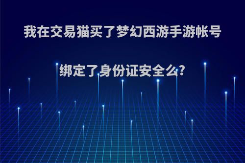 我在交易猫买了梦幻西游手游帐号绑定了身份证安全么?