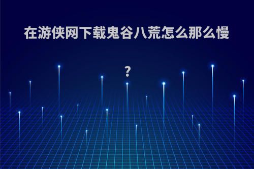 在游侠网下载鬼谷八荒怎么那么慢?