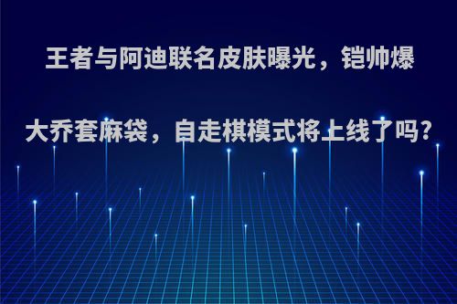 王者与阿迪联名皮肤曝光，铠帅爆大乔套麻袋，自走棋模式将上线了吗?