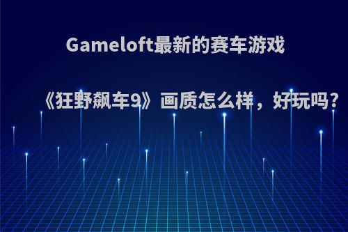 Gameloft最新的赛车游戏《狂野飙车9》画质怎么样，好玩吗?