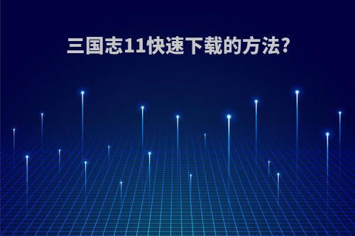 三国志11快速下载的方法?