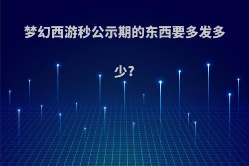 梦幻西游秒公示期的东西要多发多少?