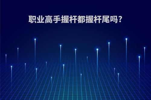 职业高手握杆都握杆尾吗?