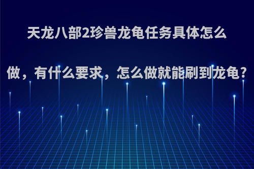 天龙八部2珍兽龙龟任务具体怎么做，有什么要求，怎么做就能刷到龙龟?