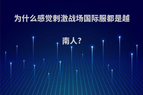 为什么感觉刺激战场国际服都是越南人?