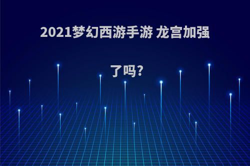 2021梦幻西游手游 龙宫加强了吗?