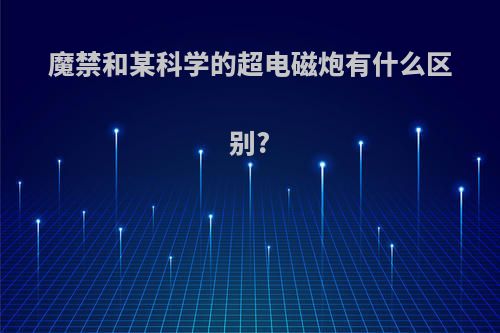 魔禁和某科学的超电磁炮有什么区别?